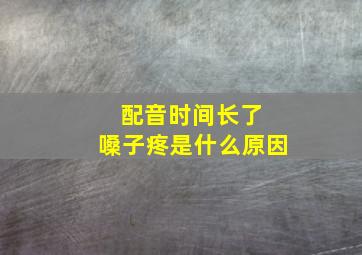 配音时间长了 嗓子疼是什么原因